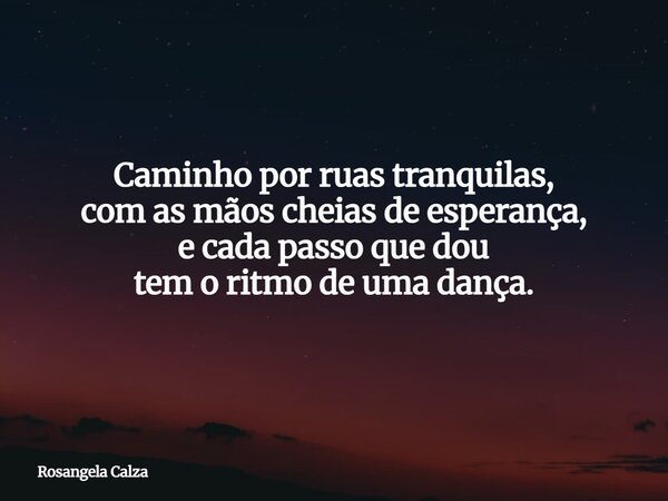 Caminho por ruas tranquilas, com as mãos cheias de esperança, e cada passo que dou tem o ritmo de uma dança.... Frase de Rosangela Calza.