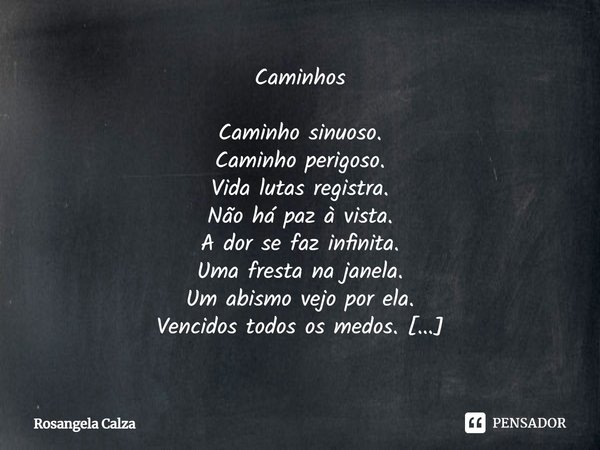 ⁠Caminhos Caminho sinuoso.
Caminho perigoso.
Vida lutas registra.
Não há paz à vista.
A dor se faz infinita.
Uma fresta na janela.
Um abismo vejo por ela.
Venci... Frase de Rosangela Calza.