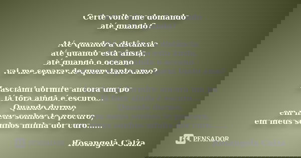 Certe volte me domando até quando? Até quando a distância até quando esta ânsia, até quando o oceano vai me separar de quem tanto amo? Lasciami dormire ancora u... Frase de Rosangela Calza.