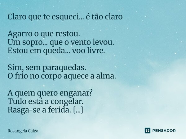 Claro que te esqueci... é tão claro Agarro o que restou. Um sopro... que o vento levou. Estou em queda... voo livre. Sim, sem paraquedas. O frio no corpo aquec... Frase de Rosangela Calza.