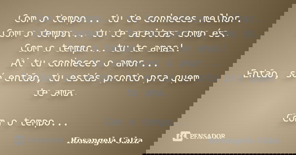 Com o tempo... tu te conheces melhor. Com o tempo... tu te aceitas como és. Com o tempo... tu te amas! Aí tu conheces o amor... Então, só então, tu estás pronto... Frase de Rosangela Calza.