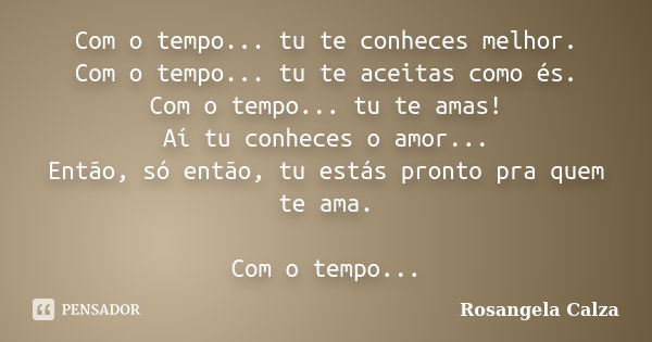 Com o tempo... tu te conheces melhor. Com o tempo... tu te aceitas como és. Com o tempo... tu te amas! Aí tu conheces o amor... Então, só então, tu estás pronto... Frase de Rosangela Calza.