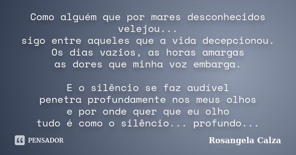 Como alguém que por mares desconhecidos velejou... sigo entre aqueles que a vida decepcionou. Os dias vazios, as horas amargas as dores que minha voz embarga. E... Frase de Rosangela Calza.