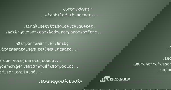 Como viver? Acabei de te perder... Tinha desistido de te querer, sabia que ao teu lado era puro sofrer... Mas por amar te tanto, sinceramente segurei meu pranto... Frase de Rosangela Calza.