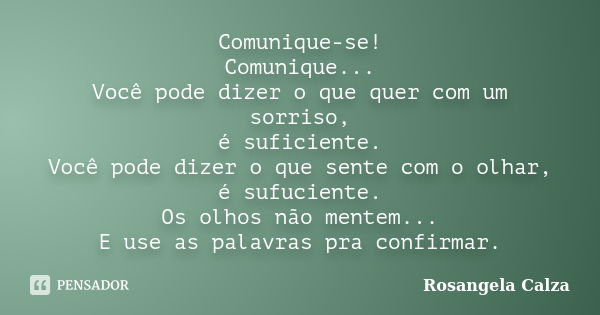 Comunique-se! Comunique... Você pode dizer o que quer com um sorriso, é suficiente. Você pode dizer o que sente com o olhar, é sufuciente. Os olhos não mentem..... Frase de Rosangela Calza.