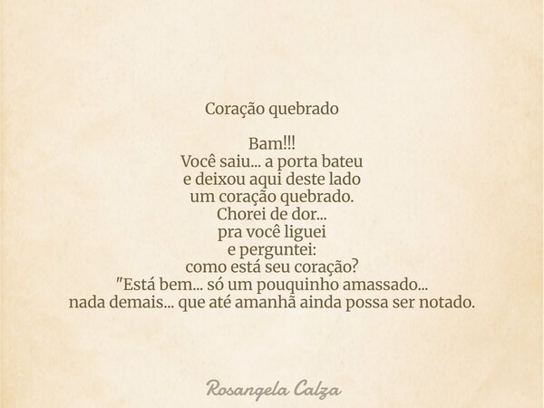 Coração quebrado Bam!!! Você saiu... a porta bateu e deixou aqui deste lado um coração quebrado. Chorei de dor... pra você liguei e perguntei: como está seu cor... Frase de Rosangela Calza.