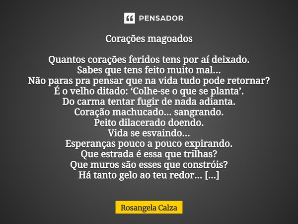 Corações magoados Quantos corações feridos tens por aí deixado. Sabes que tens feito muito mal... Não paras pra pensar que na vida tudo pode retornar? É o velh... Frase de Rosangela Calza.