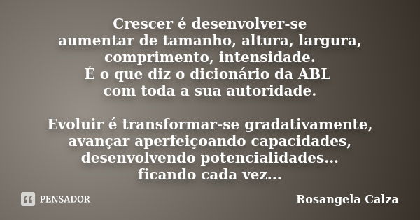 Crescer é desenvolver-se aumentar de tamanho, altura, largura, comprimento, intensidade. É o que diz o dicionário da ABL com toda a sua autoridade. Evoluir é tr... Frase de Rosangela Calza.