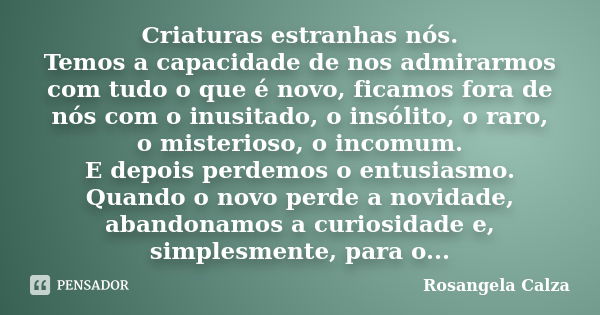 Criaturas estranhas nós. Temos a capacidade de nos admirarmos com tudo o que é novo, ficamos fora de nós com o inusitado, o insólito, o raro, o misterioso, o in... Frase de Rosangela Calza.