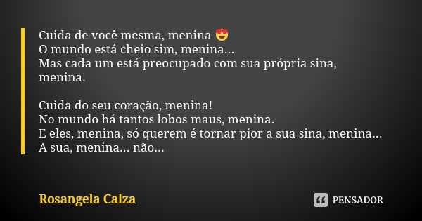 Cuida de você mesma, menina 😍 O mundo está cheio sim, menina... Mas cada um está preocupado com sua própria sina, menina. Cuida do seu coração, menina! No mundo... Frase de Rosangela Calza.