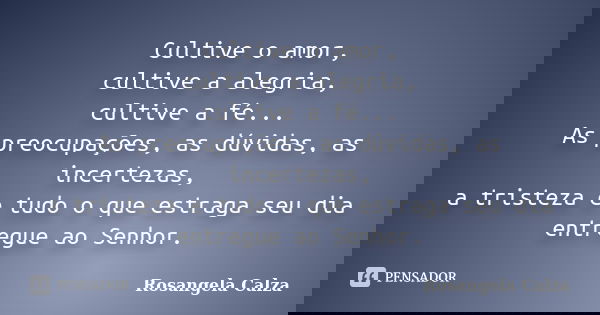 Cultive o amor, cultive a alegria, cultive a fé... As preocupações, as dúvidas, as incertezas, a tristeza e tudo o que estraga seu dia entregue ao Senhor.... Frase de Rosangela Calza.