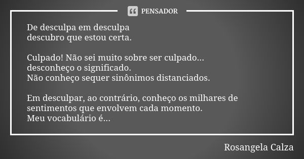 De desculpa em desculpa descubro que estou certa. Culpado! Não sei muito sobre ser culpado... desconheço o significado. Não conheço sequer sinônimos distanciado... Frase de Rosangela Calza.