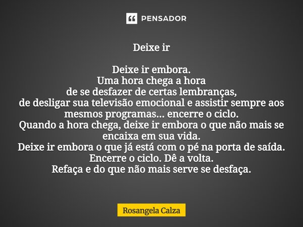 Deixe ir Deixe ir embora. Uma hora chega a hora de se desfazer de certas lembranças, de desligar sua televisão emocional e assistir sempre aos mesmos programas... Frase de Rosangela Calza.