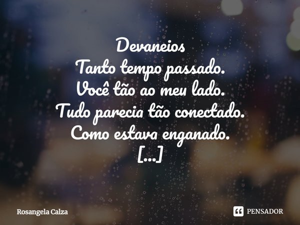 ⁠Devaneios
Tanto tempo passado.
Você tão ao meu lado.
Tudo parecia tão conectado.
Como estava enganado. Tanto verbo empregado.
Tanto diálogo só de um lado. Minh... Frase de Rosangela Calza.