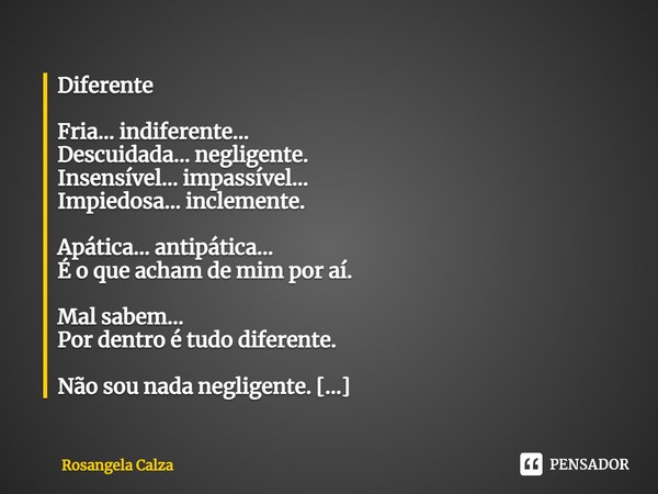 ⁠Diferente Fria... indiferente...
Descuidada... negligente.
Insensível... impassível...
Impiedosa... inclemente. Apática... antipática...
É o que acham de mim p... Frase de Rosangela Calza.