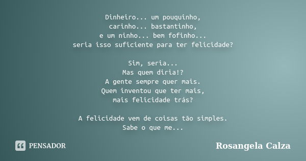 Dinheiro... um pouquinho, carinho... bastantinho, e um ninho... bem fofinho... seria isso suficiente para ter felicidade? Sim, seria... Mas quem diria!? A gente... Frase de Rosangela Calza.