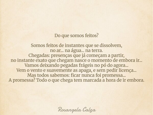 Do que somos feitos? Somos feitos de instantes que se dissolvem, no ar... na água... na terra. Chegadas: presenças que já começam a partir, no instante exato qu... Frase de Rosangela Calza.