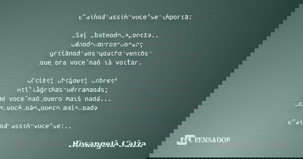 E ainda assim você se importa. Saí, batendo a porta... dando murros no ar, gritando aos quatro ventos que pra você não ia voltar. Gritei, briguei, chorei mil lá... Frase de Rosangela Calza.