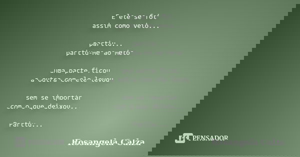 E ele se foi assim como veio... partiu... partiu-me ao meio uma parte ficou a outra com ele levou sem se importar com o que deixou... Partiu...... Frase de Rosangela Calza.