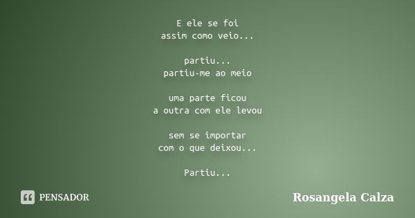 E ele se foi assim como veio... partiu... partiu-me ao meio uma parte ficou a outra com ele levou sem se importar com o que deixou... Partiu...... Frase de Rosangela Calza.