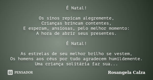 É Natal! Os sinos repicam alegremente, Crianças brincam contentes, E esperam, ansiosas, pelo melhor momento: A hora de abrir seus presentes. É Natal! As estrela... Frase de Rosangela Calza.