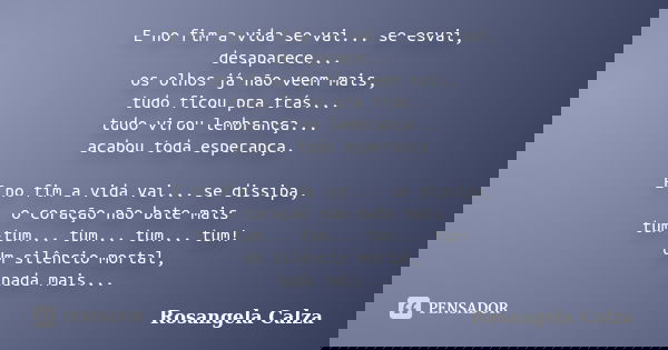 E no fim a vida se vai... se esvai, desaparece... os olhos já não veem mais, tudo ficou pra trás... tudo virou lembrança... acabou toda esperança. E no fim a vi... Frase de Rosangela Calza.
