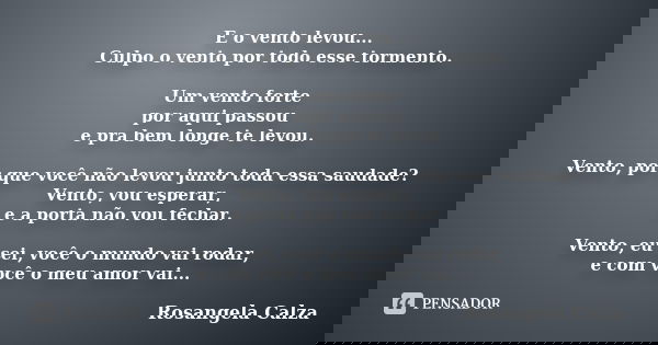 E o vento levou... Culpo o vento por todo esse tormento. Um vento forte por aqui passou e pra bem longe te levou. Vento, por que você não levou junto toda essa ... Frase de Rosangela Calza.