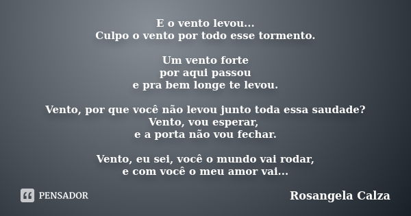 E o vento levou... Culpo o vento por todo esse tormento. Um vento forte por aqui passou e pra bem longe te levou. Vento, por que você não levou junto toda essa ... Frase de Rosangela Calza.