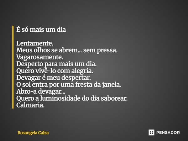 É só mais um dia Lentamente. Meus olhos se abrem... sem pressa. Vagarosamente. Desperto para mais um dia. Quero vivê-lo com alegria. Devagar é meu despertar. O... Frase de Rosangela Calza.