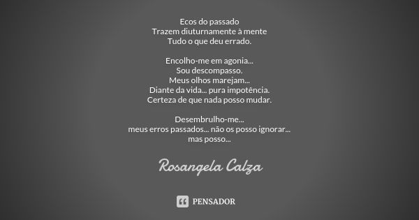 Ecos do passado Trazem diuturnamente à mente Tudo o que deu errado. Encolho-me em agonia... Sou descompasso. Meus olhos marejam... Diante da vida... pura impotê... Frase de Rosangela Calza.