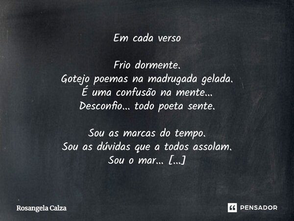 Em cada verso Frio dormente. Gotejo poemas na madrugada gelada. É uma confusão na mente... Desconfio... todo poeta sente. Sou as marcas do tempo. Sou as dúvida... Frase de Rosangela Calza.