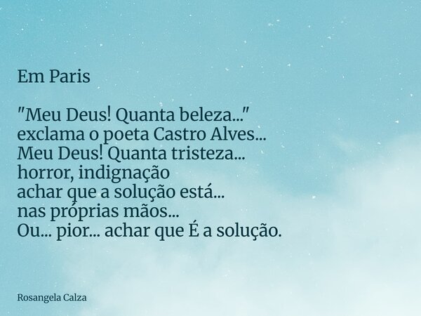 Em Paris "Meu Deus! Quanta beleza..." exclama o poeta Castro Alves... Meu Deus! Quanta tristeza... horror, indignação achar que a solução está... nas ... Frase de Rosangela Calza.