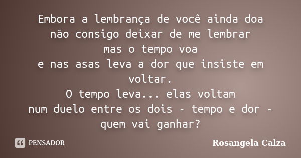 Embora a lembrança de você ainda doa não consigo deixar de me lembrar mas o tempo voa e nas asas leva a dor que insiste em voltar. O tempo leva... elas voltam n... Frase de Rosangela Calza.