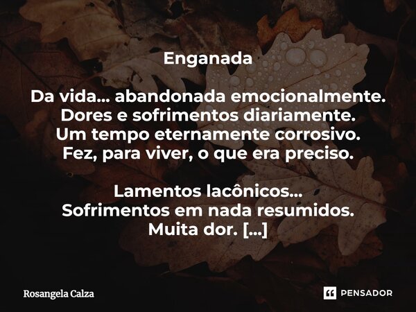 ⁠Enganada Da vida... abandonada emocionalmente. Dores e sofrimentos diariamente. Um tempo eternamente corrosivo. Fez, para viver, o que era preciso. Lamentos la... Frase de Rosangela Calza.