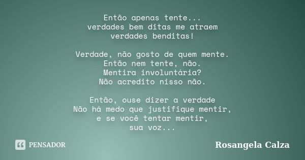 Então apenas tente... verdades bem ditas me atraem verdades benditas! Verdade, não gosto de quem mente. Então nem tente, não. Mentira involuntária? Não acredito... Frase de Rosangela Calza.