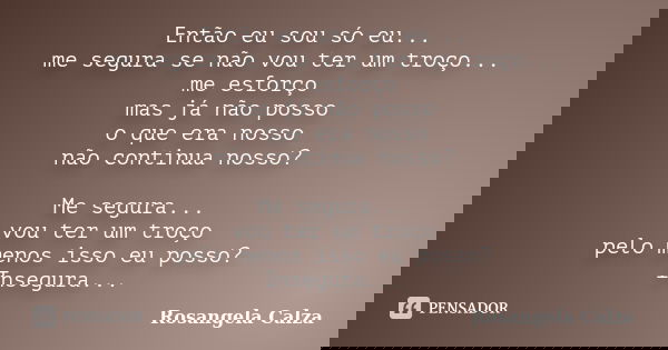 Então eu sou só eu... me segura se não vou ter um troço... me esforço mas já não posso o que era nosso não continua nosso? Me segura... vou ter um troço pelo me... Frase de Rosangela Calza.