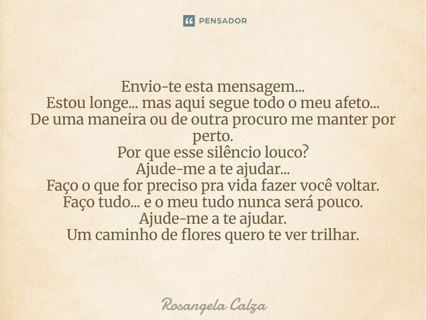 Envio-te esta mensagem... Estou longe... mas aqui segue todo o meu afeto... De uma maneira ou de outra procuro me manter por perto. Por que esse silêncio louco... Frase de Rosangela Calza.