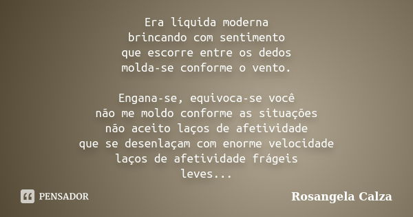 Era líquida moderna brincando com sentimento que escorre entre os dedos molda-se conforme o vento. Engana-se, equivoca-se você não me moldo conforme as situaçõe... Frase de Rosangela Calza.