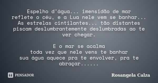 Espelho d'água... imensidão de mar reflete o céu, e a Lua nele vem se banhar... As estrelas cintilantes... tão distantes piscam deslumbrantemente deslumbradas a... Frase de Rosangela Calza.