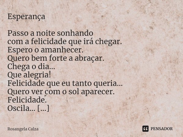 ⁠Esperança Passo a noite sonhando
com a felicidade que irá chegar.
Espero o amanhecer.
Quero bem forte a abraçar.
Chega o dia...
Que alegria!
Felicidade que eu ... Frase de Rosangela Calza.