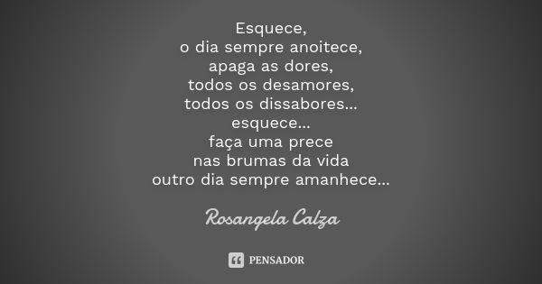 Esquece, o dia sempre anoitece, apaga as dores, todos os desamores, todos os dissabores... esquece... faça uma prece nas brumas da vida outro dia sempre amanhec... Frase de Rosangela Calza.