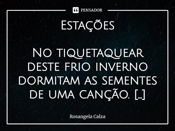 ⁠Estações No tiquetaquear deste frio inverno
dormitam as sementes de uma canção.
Bate tranquilamente meu coração.
Está ele acostumado ao passar das estações.
Lo... Frase de Rosangela Calza.