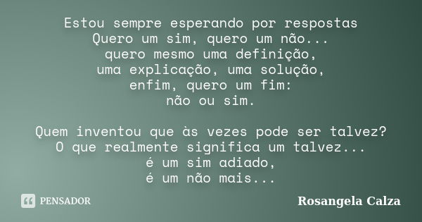 Estou sempre esperando por respostas Quero um sim, quero um não... quero mesmo uma definição, uma explicação, uma solução, enfim, quero um fim: não ou sim. Quem... Frase de Rosangela Calza.