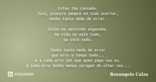 Estou tão cansada. Juro, procuro sempre em tudo acertar, tenho tanto medo de errar. Estou me sentindo enganada. Na vida ou vale tudo, ou vale nada. Tenho tanto ... Frase de Rosangela Calza.