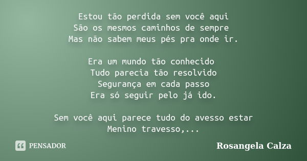 Estou tão perdida sem você aqui São os mesmos caminhos de sempre Mas não sabem meus pés pra onde ir. Era um mundo tão conhecido Tudo parecia tão resolvido Segur... Frase de Rosangela Calza.