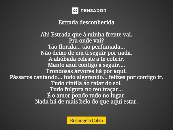 ⁠Estrada desconhecida Ah! Estrada que à minha frente vai. Pra onde vai? Tão florida... tão perfumada... Não deixo de em ti seguir por nada. A abóbada celeste a ... Frase de Rosangela Calza.