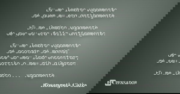 Eu me lembro vagamente de quem eu era antigamente. Eu me lembro vagamente de que eu era feliz antigamente. Eu me lembro vagamente de acordar de manhã, de você a... Frase de Rosangela Calza.