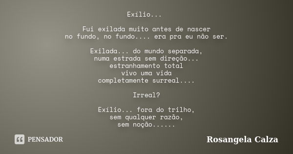 Exílio... Fui exilada muito antes de nascer no fundo, no fundo.... era pra eu não ser. Exilada... do mundo separada, numa estrada sem direção... estranhamento t... Frase de Rosangela Calza.