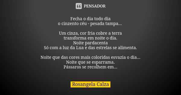 Fecha o dia todo dia o cinzento céu - pesada tampa... Um cinza, cor fria cobre a terra transforma em noite o dia. Noite pardacenta Só com a luz da Lua e das est... Frase de Rosangela Calza.