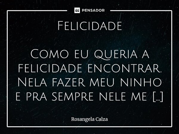 ⁠Felicidade Como eu queria a felicidade encontrar. Nela fazer meu ninho e pra sempre nele me aninhar. Ter dias de sol e calor... Tudo de bom na medida certa. Pô... Frase de Rosangela Calza.